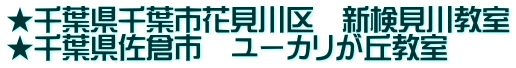 ★千葉県千葉市花見川区　新検見川教室 ★千葉県佐倉市　ユーカリが丘教室